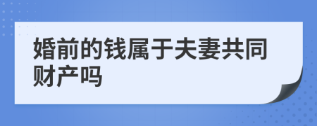 婚前的钱属于夫妻共同财产吗