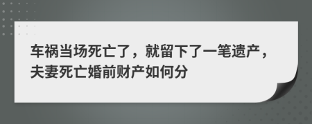 车祸当场死亡了，就留下了一笔遗产，夫妻死亡婚前财产如何分