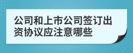 公司和上市公司签订出资协议应注意哪些