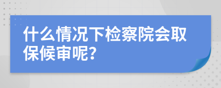 什么情况下检察院会取保候审呢？