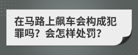 在马路上飙车会构成犯罪吗？会怎样处罚？