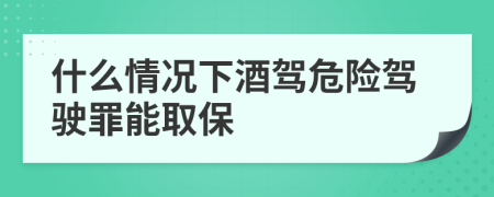 什么情况下酒驾危险驾驶罪能取保