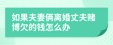 如果夫妻俩离婚丈夫赌博欠的钱怎么办
