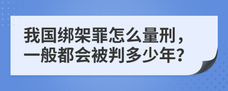 我国绑架罪怎么量刑，一般都会被判多少年？