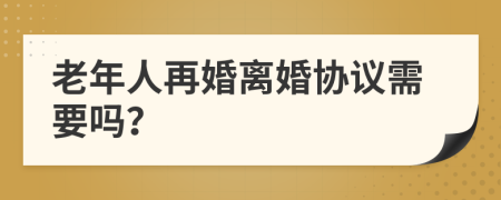 老年人再婚离婚协议需要吗？
