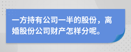 一方持有公司一半的股份，离婚股份公司财产怎样分呢。