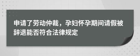 申请了劳动仲裁，孕妇怀孕期间请假被辞退能否符合法律规定