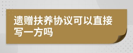 遗赠扶养协议可以直接写一方吗