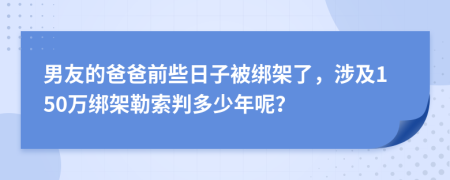 男友的爸爸前些日子被绑架了，涉及150万绑架勒索判多少年呢？