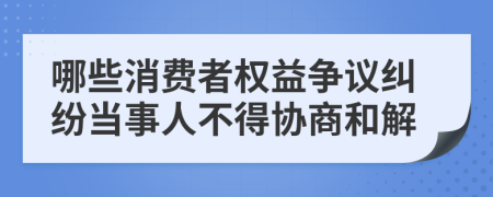 哪些消费者权益争议纠纷当事人不得协商和解