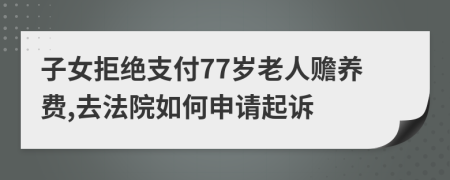 子女拒绝支付77岁老人赡养费,去法院如何申请起诉