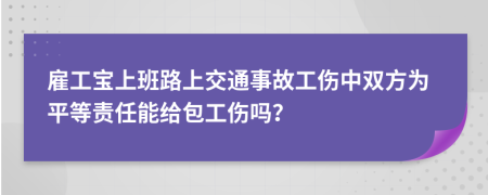 雇工宝上班路上交通事故工伤中双方为平等责任能给包工伤吗？