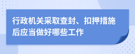 行政机关采取查封、扣押措施后应当做好哪些工作