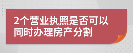 2个营业执照是否可以同时办理房产分割