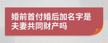 婚前首付婚后加名字是夫妻共同财产吗