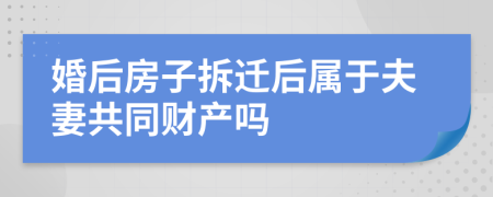 婚后房子拆迁后属于夫妻共同财产吗