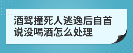 酒驾撞死人逃逸后自首说没喝酒怎么处理