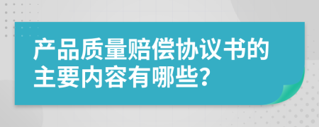 产品质量赔偿协议书的主要内容有哪些？