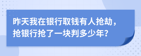 昨天我在银行取钱有人抢劫，抢银行抢了一块判多少年？