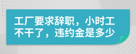 工厂要求辞职，小时工不干了，违约金是多少