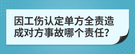 因工伤认定单方全责造成对方事故哪个责任？