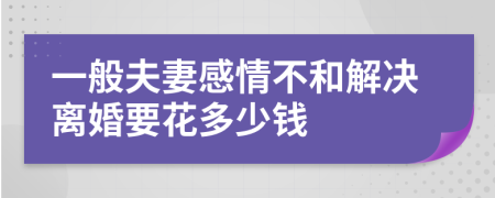 一般夫妻感情不和解决离婚要花多少钱
