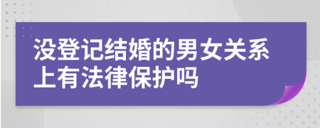 没登记结婚的男女关系上有法律保护吗