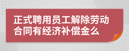 正式聘用员工解除劳动合同有经济补偿金么