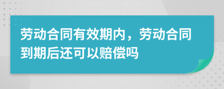 劳动合同有效期内，劳动合同到期后还可以赔偿吗