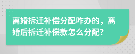 离婚拆迁补偿分配咋办的，离婚后拆迁补偿款怎么分配？