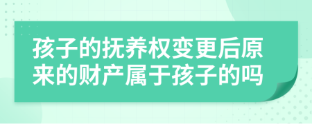 孩子的抚养权变更后原来的财产属于孩子的吗