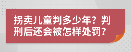 拐卖儿童判多少年？判刑后还会被怎样处罚？