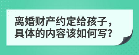 离婚财产约定给孩子，具体的内容该如何写？