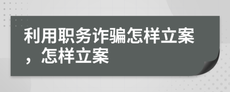 利用职务诈骗怎样立案，怎样立案