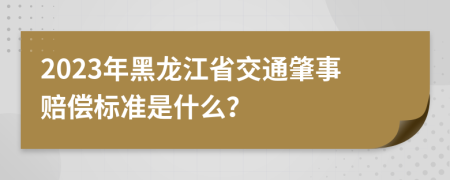 2023年黑龙江省交通肇事赔偿标准是什么？