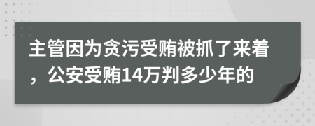 主管因为贪污受贿被抓了来着，公安受贿14万判多少年的