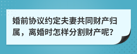 婚前协议约定夫妻共同财产归属，离婚时怎样分割财产呢？