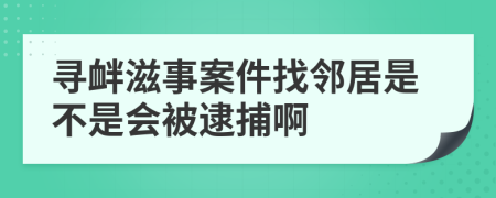 寻衅滋事案件找邻居是不是会被逮捕啊