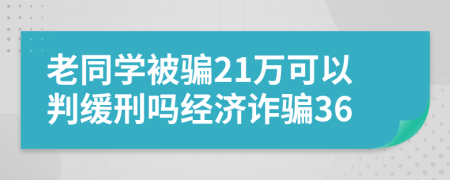 老同学被骗21万可以判缓刑吗经济诈骗36