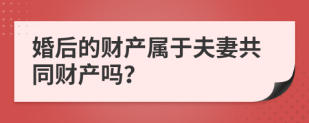 婚后的财产属于夫妻共同财产吗？