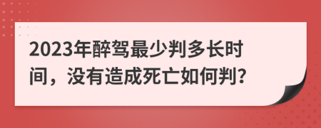 2023年醉驾最少判多长时间，没有造成死亡如何判？