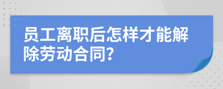 员工离职后怎样才能解除劳动合同？
