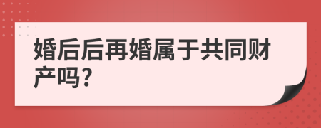 婚后后再婚属于共同财产吗?