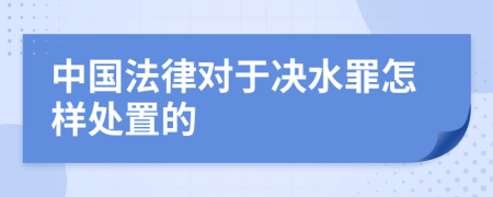 中国法律对于决水罪怎样处置的