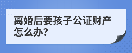 离婚后要孩子公证财产怎么办？