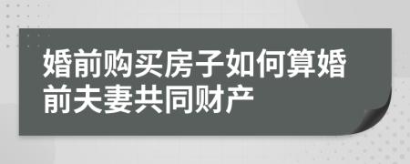 婚前购买房子如何算婚前夫妻共同财产