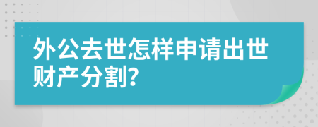 外公去世怎样申请出世财产分割？