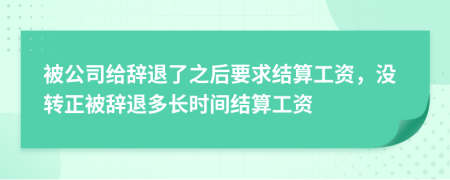 被公司给辞退了之后要求结算工资，没转正被辞退多长时间结算工资