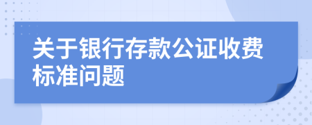 关于银行存款公证收费标准问题