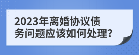 2023年离婚协议债务问题应该如何处理？